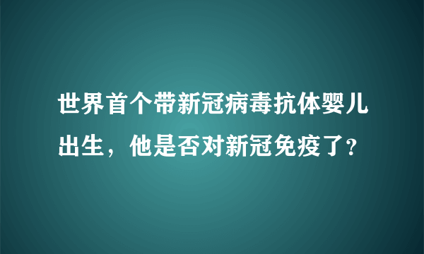 世界首个带新冠病毒抗体婴儿出生，他是否对新冠免疫了？