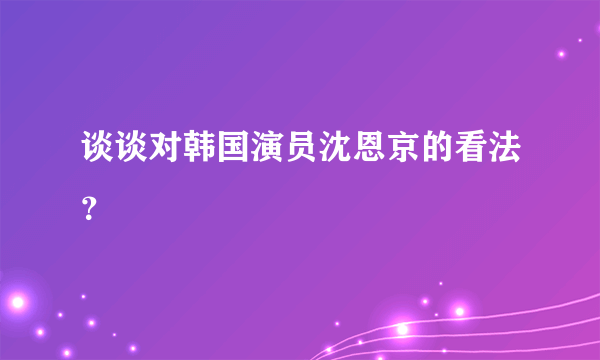 谈谈对韩国演员沈恩京的看法？