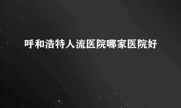 呼和浩特人流医院哪家医院好