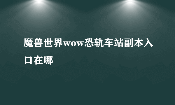 魔兽世界wow恐轨车站副本入口在哪