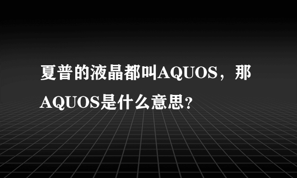 夏普的液晶都叫AQUOS，那AQUOS是什么意思？