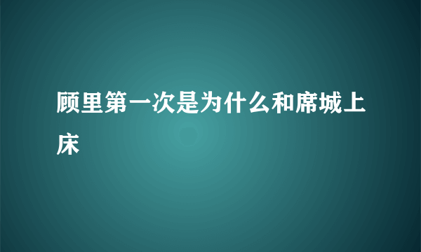 顾里第一次是为什么和席城上床