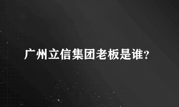 广州立信集团老板是谁？