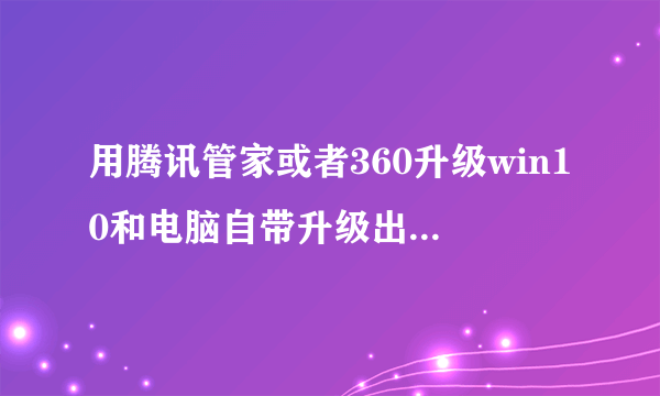 用腾讯管家或者360升级win10和电脑自带升级出来的有不同吗?前提我的win8是正版