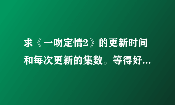 求《一吻定情2》的更新时间和每次更新的集数。等得好捉急。（阿里嘎多）