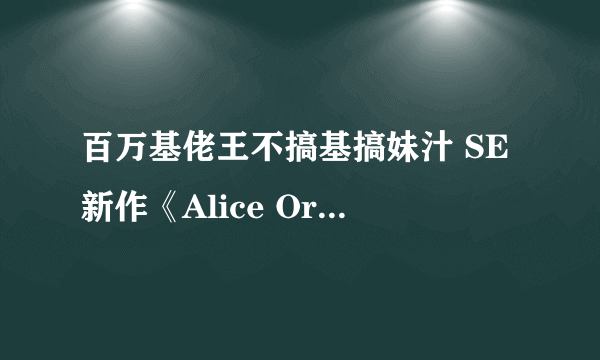 百万基佬王不搞基搞妹汁 SE新作《Alice Order》上架