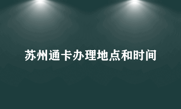 苏州通卡办理地点和时间