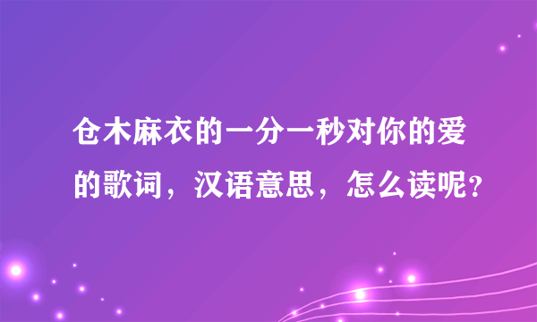 仓木麻衣的一分一秒对你的爱的歌词，汉语意思，怎么读呢？