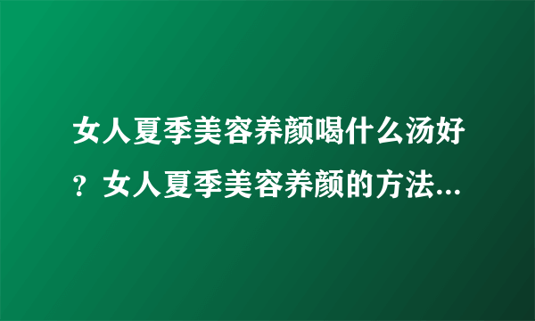 女人夏季美容养颜喝什么汤好？女人夏季美容养颜的方法是什么？[图]