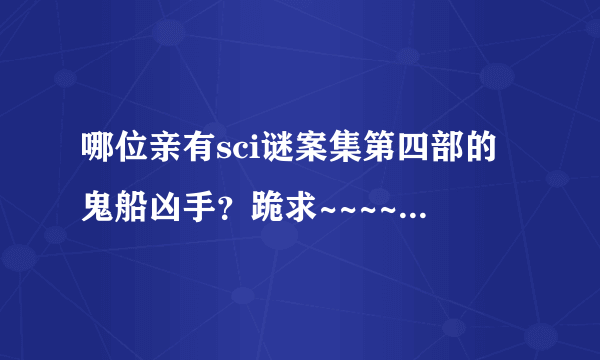 哪位亲有sci谜案集第四部的鬼船凶手？跪求~~~~请发至1073961033@qq.com~~~谢谢了~~~~