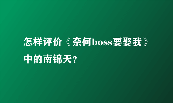 怎样评价《奈何boss要娶我》中的南锦天？