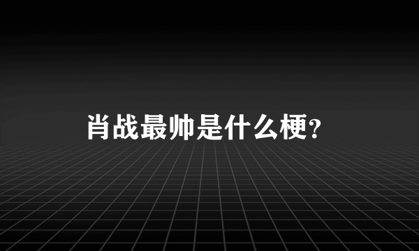 肖战最帅是什么梗？