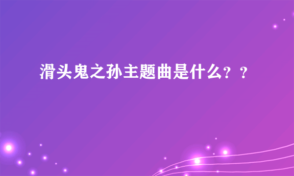 滑头鬼之孙主题曲是什么？？