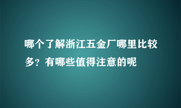 哪个了解浙江五金厂哪里比较多？有哪些值得注意的呢