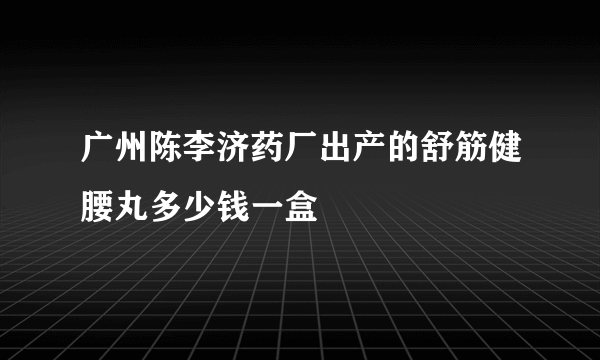 广州陈李济药厂出产的舒筋健腰丸多少钱一盒