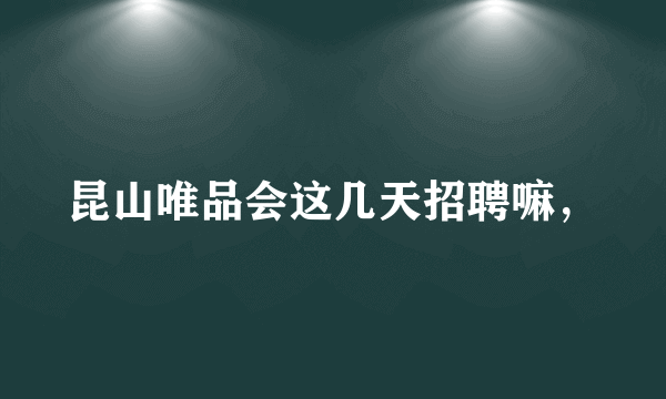 昆山唯品会这几天招聘嘛，