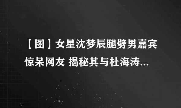 【图】女星沈梦辰腿劈男嘉宾惊呆网友 揭秘其与杜海涛的真实关系