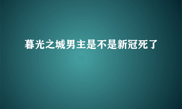 暮光之城男主是不是新冠死了