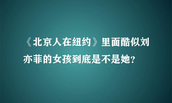 《北京人在纽约》里面酷似刘亦菲的女孩到底是不是她？