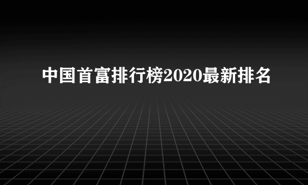 中国首富排行榜2020最新排名