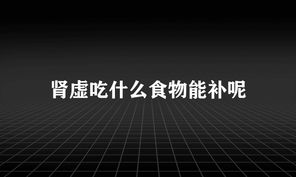 肾虚吃什么食物能补呢