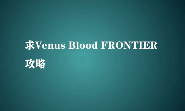 求Venus Blood FRONTIER攻略