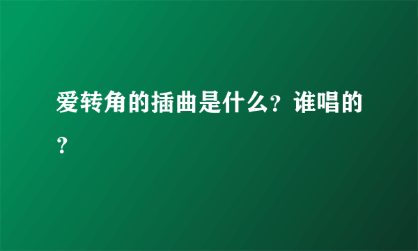 爱转角的插曲是什么？谁唱的？