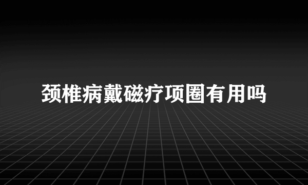 颈椎病戴磁疗项圈有用吗