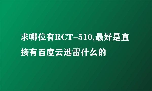 求哪位有RCT-510,最好是直接有百度云迅雷什么的