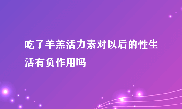 吃了羊羔活力素对以后的性生活有负作用吗