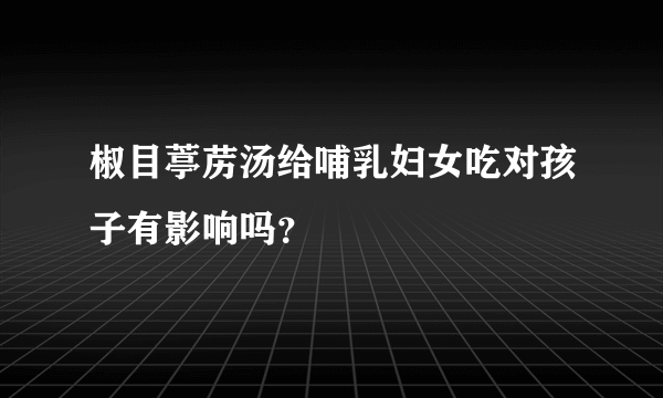 椒目葶苈汤给哺乳妇女吃对孩子有影响吗？