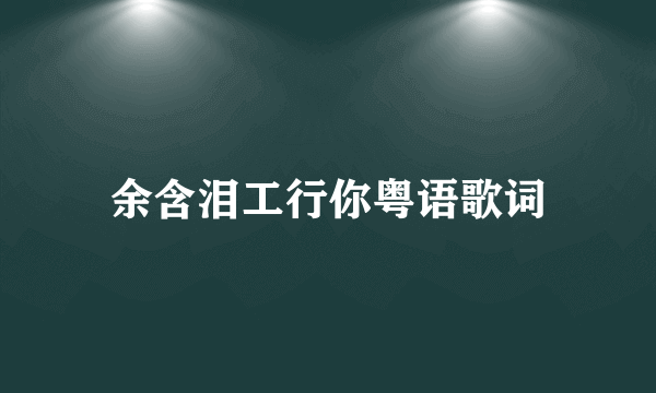 余含泪工行你粤语歌词