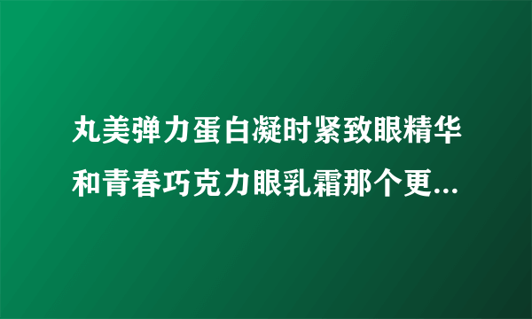 丸美弹力蛋白凝时紧致眼精华和青春巧克力眼乳霜那个更好一点？