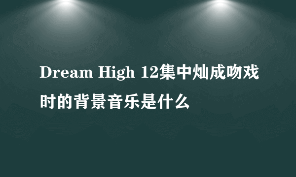 Dream High 12集中灿成吻戏时的背景音乐是什么