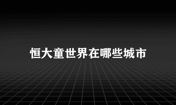 恒大童世界在哪些城市