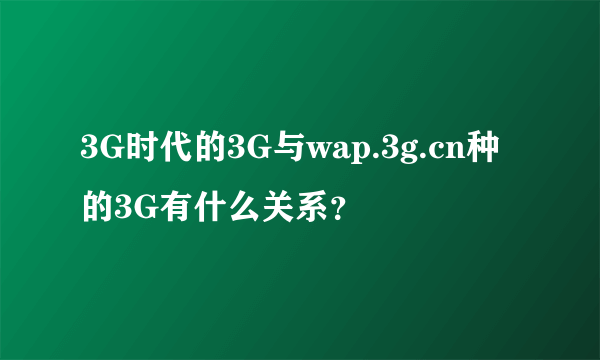 3G时代的3G与wap.3g.cn种的3G有什么关系？