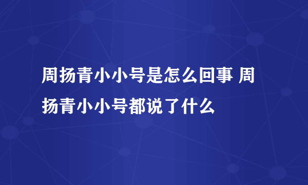 周扬青小小号是怎么回事 周扬青小小号都说了什么