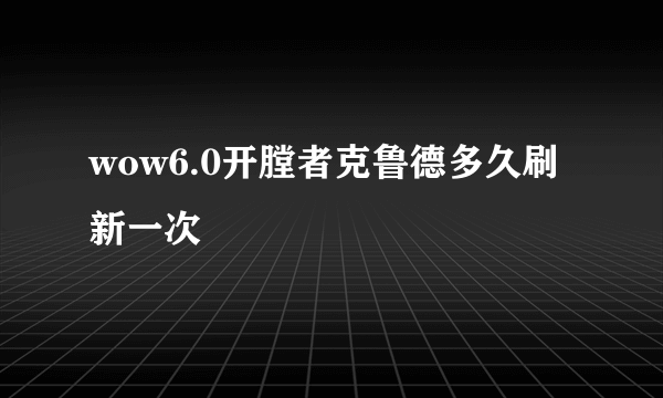 wow6.0开膛者克鲁德多久刷新一次