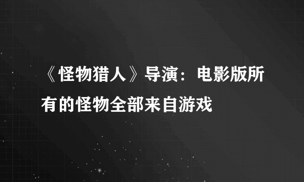 《怪物猎人》导演：电影版所有的怪物全部来自游戏