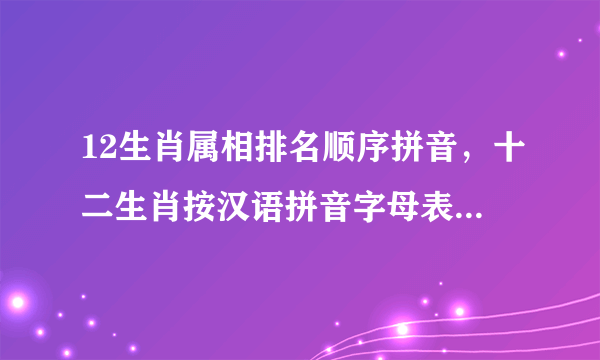 12生肖属相排名顺序拼音，十二生肖按汉语拼音字母表顺序排列