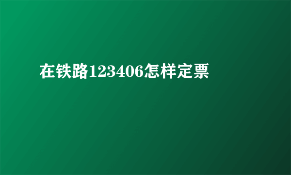 在铁路123406怎样定票