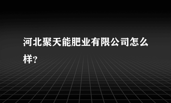 河北聚天能肥业有限公司怎么样？