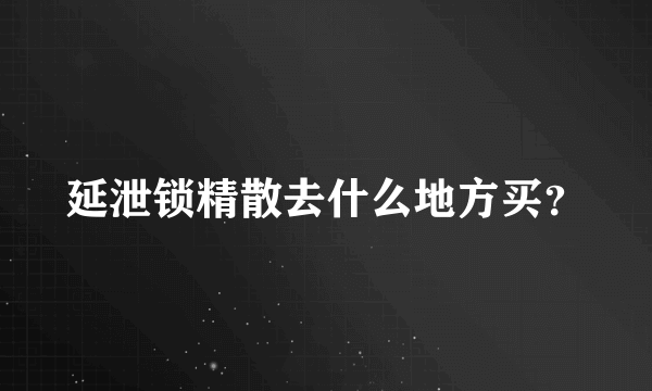 延泄锁精散去什么地方买？