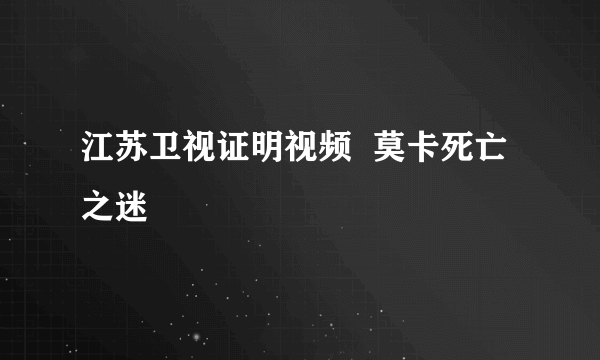 江苏卫视证明视频  莫卡死亡之迷