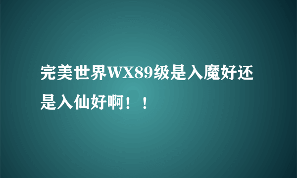 完美世界WX89级是入魔好还是入仙好啊！！