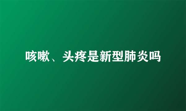 咳嗽、头疼是新型肺炎吗