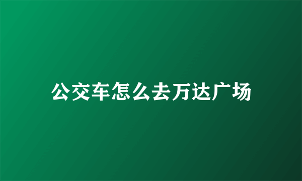 公交车怎么去万达广场