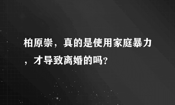 柏原崇，真的是使用家庭暴力，才导致离婚的吗？