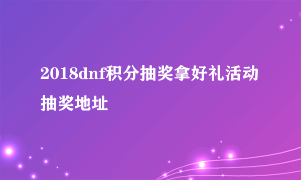 2018dnf积分抽奖拿好礼活动抽奖地址