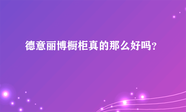 德意丽博橱柜真的那么好吗？